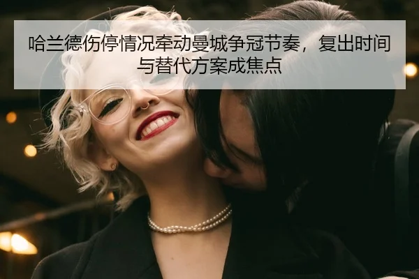 哈兰德伤停情况牵动曼城争冠节奏，复出时间与替代方案成焦点