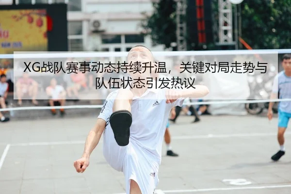 XG战队赛事动态持续升温，关键对局走势与队伍状态引发热议